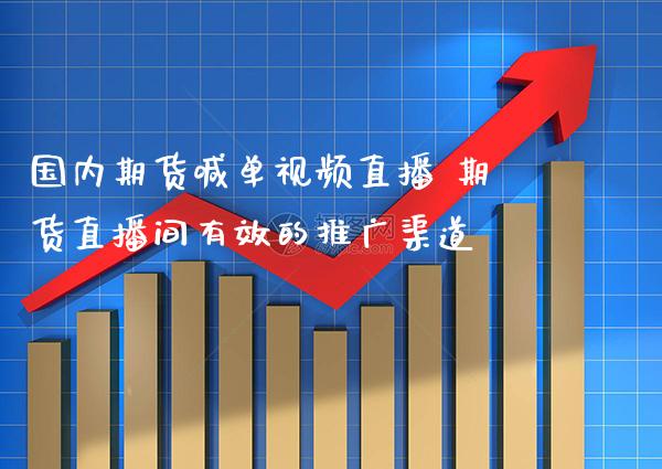 国内期货喊单视频直播 期货直播间有效的推广渠道_https://www.gzbbqc.com_原油期货_第1张
