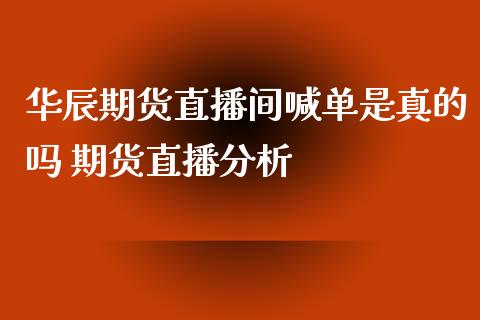 华辰期货直播间喊单是真的吗 期货直播分析_https://www.gzbbqc.com_黄金期货_第1张