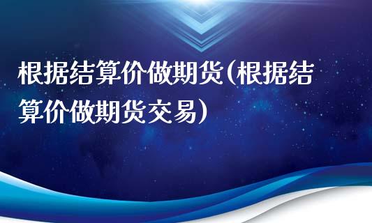 根据结算价做期货(根据结算价做期货交易)_未分类_第1张_八八期货网 根据结算价做期货(根据结算价做期货交易)_https://www.gzbbqc.com_未分类_第1张
