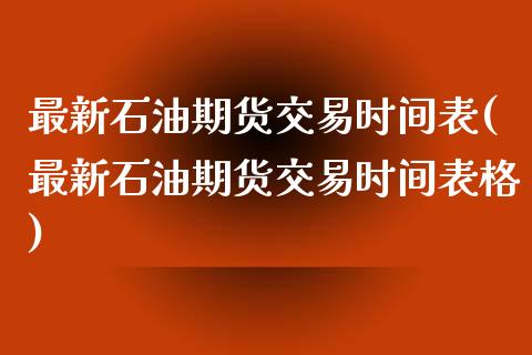最新石油期货交易时间表(最新石油期货交易时间表格)_股指期货_第1张_八八期货网 最新石油期货交易时间表(最新石油期货交易时间表格)_https://www.gzbbqc.com_股指期货_第1张
