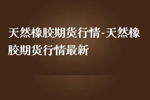 天然橡胶期货行情-天然橡胶期货行情最新_https://www.gzbbqc.com_道指期货_第1张