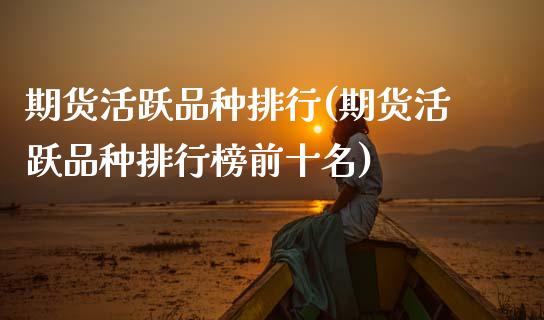 期货活跃品种排行(期货活跃品种排行榜前十名)_https://www.gzbbqc.com_期货知识_第1张