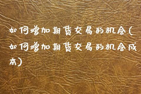 如何增加期货交易的机会(如何增加期货交易的机会成本)_https://www.gzbbqc.com_恒指期货_第1张