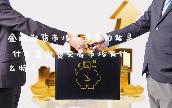 金融期货市场的首要功能是 什么是期货交易市场有什么特点_https://www.gnhpgy.com_黄金期货_第1张
