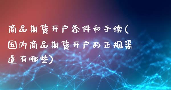 商品期货开户条件和手续(国内商品期货开户的正规渠道有哪些)_https://www.gzbbqc.com_股指期货_第1张