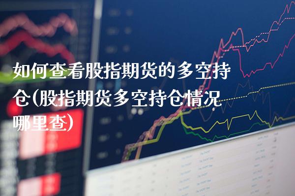 如何查看股指期货的多空持仓(股指期货多空持仓情况哪里查)_https://www.gzbbqc.com_期货知识_第1张