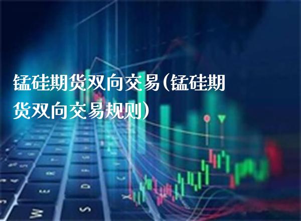 锰硅期货双向交易(锰硅期货双向交易规则)_黄金期货_第1张_八八期货网 锰硅期货双向交易(锰硅期货双向交易规则)_https://www.gzbbqc.com_黄金期货_第1张