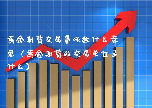 黄金期货交易量吨数什么意思（黄金期货的交易单位是什么）_https://www.gzbbqc.com_原油期货_第1张