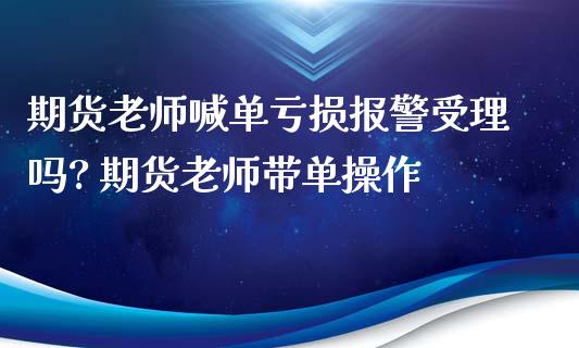 期货老师喊单亏损报警受理吗? 期货老师带单操作_https://www.gzbbqc.com_原油期货_第1张