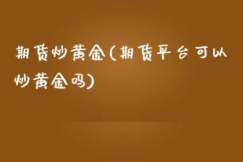 期货炒黄金(期货平台可以炒黄金吗)_https://www.gzbbqc.com_股指期货_第1张