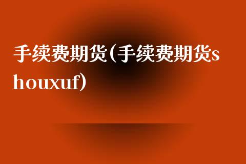 手续费期货(手续费期货shouxuf)_https://www.gzbbqc.com_纳指期货_第1张