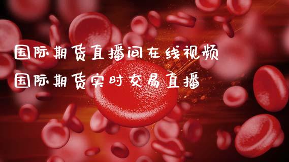 国际期货直播间在线 国际期货实时交易直播_https://www.gnhpgy.com_纳指期货_第1张
