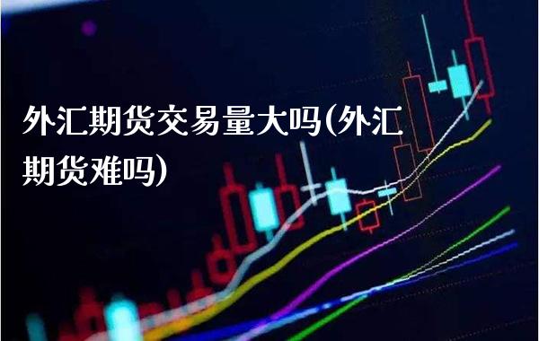 外汇期货交易量大吗(外汇期货难吗)_https://www.gzbbqc.com_股指期货_第1张