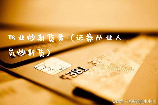 职业炒期货者（证券从业人员炒期货）_https://www.gzbbqc.com_股指期货_第1张