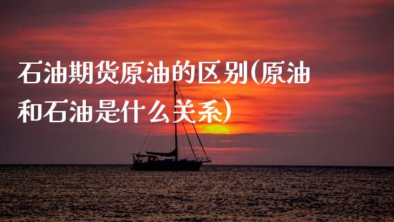 石油期货原油的区别(原油和石油是什么关系)_https://www.gzbbqc.com_纳指期货_第1张