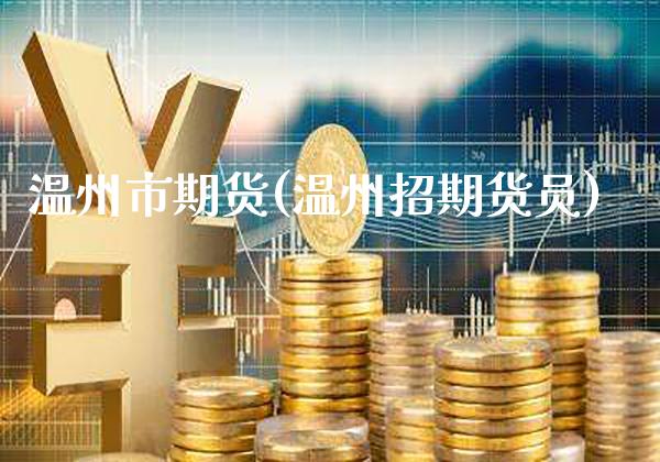 温州市期货(温州招期货员)_https://www.gzbbqc.com_原油期货_第1张