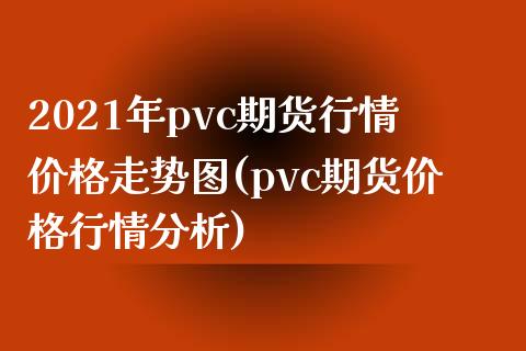 2021年pvc期货行情价格走势图(pvc期货价格行情分析)_https://www.gzbbqc.com_道指期货_第1张