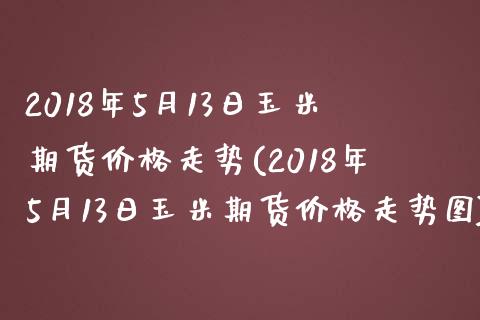 2018年5月13日玉米期货价格走势(2018年5月13日玉米期货价格走势图)_https://www.gzbbqc.com_纳指期货_第1张