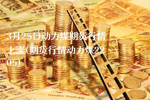 3月25日动力煤期货行情上涨(期货行情动力煤2205)_https://www.gzbbqc.com_原油期货_第1张