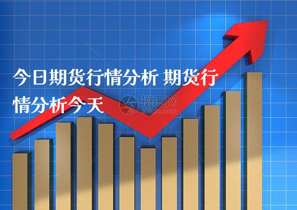 今日期货行情分析 期货行情分析今天_https://www.gnhpgy.com_股指期货_第1张