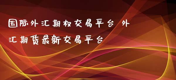 国际外汇期权交易平台 外汇期货最新交易平台_https://www.gzbbqc.com_黄金期货_第1张