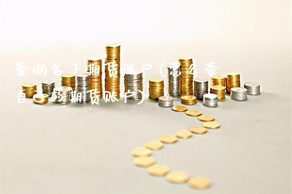 查询名下期货账户(怎么查自己的期货账户)_https://www.gzbbqc.com_股指期货_第1张
