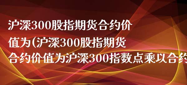 沪深300股指期货合约价值为(沪深300股指期货合约价值为沪深300指数点乘以合约乘数)_https://www.gzbbqc.com_道指期货_第1张
