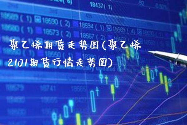 聚乙烯期货走势图(聚乙烯2101期货行情走势图)_https://www.gzbbqc.com_德指期货_第1张
