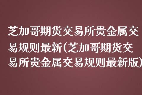 芝加哥期货交易所贵金属交易规则最新(芝加哥期货交易所贵金属交易规则最新版)_https://www.gzbbqc.com_原油期货_第1张