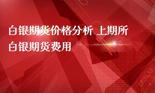 白银期货价格分析 上期所白银期货费用_https://www.gzbbqc.com_道指期货_第1张