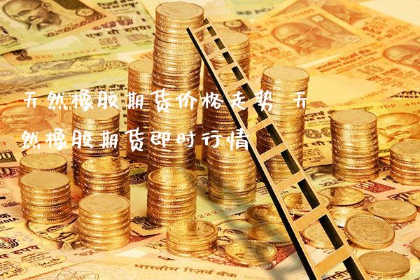 天然橡胶期货价格走势 天然橡胶期货即时行情_https://www.gnhpgy.com_道指期货_第1张