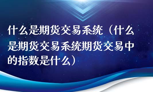 什么是期货交易系统（什么是期货交易系统期货交易中的指数是什么）_https://www.gnhpgy.com_纳指期货_第1张