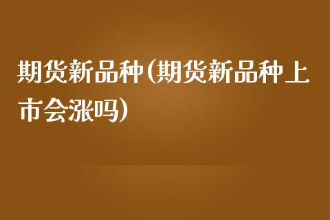 期货新品种(期货新品种上市会涨吗)_https://www.gzbbqc.com_德指期货_第1张