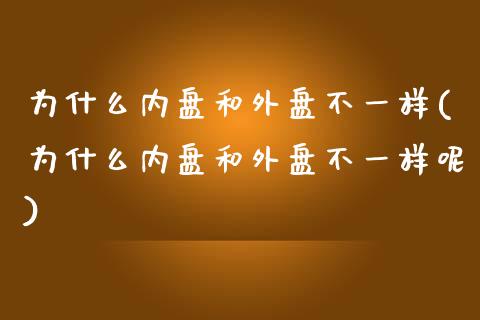 为什么内盘和外盘不一样(为什么内盘和外盘不一样呢)_https://www.gzbbqc.com_黄金期货_第1张