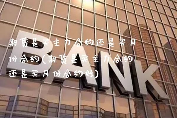 期货是买主力合约还是买月份合约(期货是买主力合约还是买月份合约好)_https://www.gzbbqc.com_原油期货_第1张