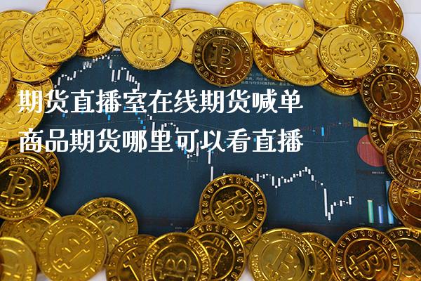 期货直播室在线期货喊单 商品期货哪里可以看直播_https://www.gzbbqc.com_原油期货_第1张