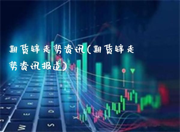 期货锌走势资讯(期货锌走势资讯报道)_https://www.gzbbqc.com_股指期货_第1张