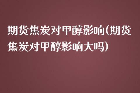 期货焦炭对甲醇影响(期货焦炭对甲醇影响大吗)_https://www.gzbbqc.com_道指期货_第1张