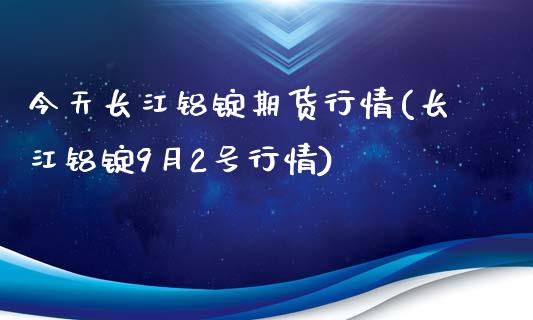 今天长江铝锭期货行情(长江铝锭9月2号行情)_https://www.gzbbqc.com_股指期货_第1张
