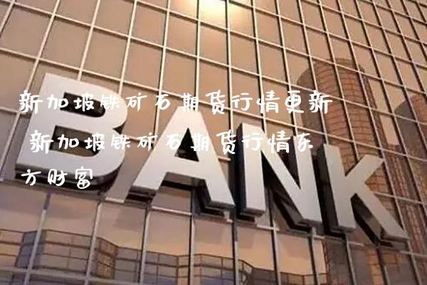 新加坡铁矿石期货行情更新 新加坡铁矿石期货行情财富_https://www.gnhpgy.com_纳指期货_第1张