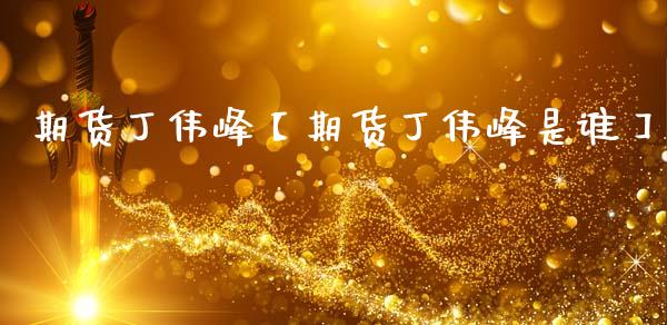 期货丁伟峰【期货丁伟峰是谁】_https://www.gzbbqc.com_原油期货_第1张