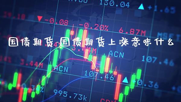 国债期货-国债期货上涨意味什么_https://www.gnhpgy.com_股指期货_第1张