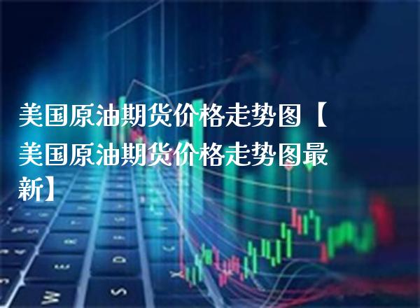 美国原油期货价格走势图【美国原油期货价格走势图最新】_https://www.gzbbqc.com_股指期货_第1张