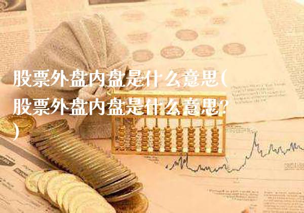 股票外盘内盘是什么意思(股票外盘内盘是什么意思?)_https://www.gzbbqc.com_股指期货_第1张