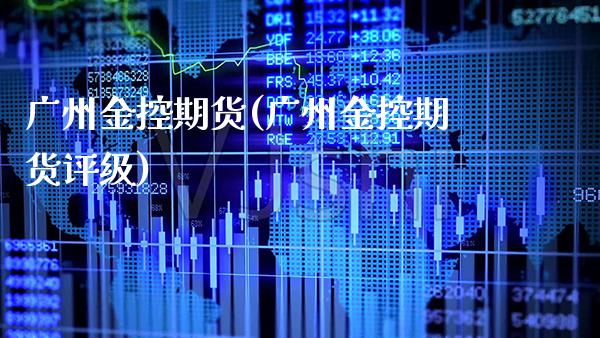 广州金控期货(广州金控期货评级)_https://www.gzbbqc.com_原油期货_第1张