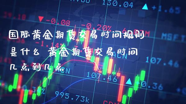 国际黄金期货交易时间规则是什么 黄金期货交易时间几点到几点_https://www.gzbbqc.com_黄金期货_第1张
