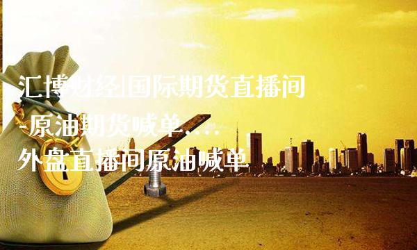 汇博财经|国际期货直播间-原油期货喊单.... 外盘直播间原油喊单_https://www.gzbbqc.com_期货知识_第1张