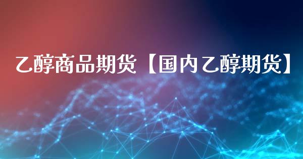 乙醇商品期货【国内乙醇期货】_https://www.gzbbqc.com_道指期货_第1张