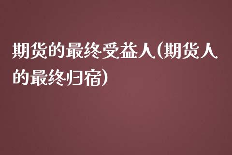 期货的最终受益人(期货人的最终归宿)_https://www.gzbbqc.com_原油期货_第1张