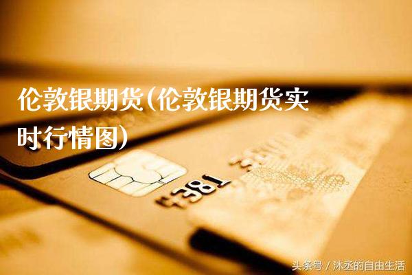 伦敦银期货(伦敦银期货实时行情图)_https://www.gzbbqc.com_恒指期货_第1张
